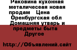Раковина кухонная металичесеая новая продам › Цена ­ 450 - Оренбургская обл. Домашняя утварь и предметы быта » Другое   